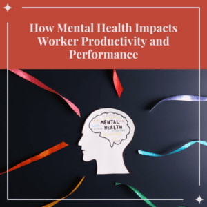 How Mental Health Impacts Worker Productivity and Performance